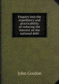 Cover image for Enquiry into the expediency and practicability of reducing the interest on the national debt