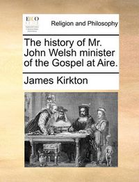 Cover image for The History of Mr. John Welsh Minister of the Gospel at Aire.