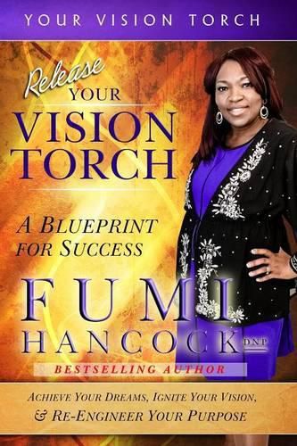 Cover image for Release Your Vision Torch!: Success Blueprint for Achieving Your Dreams, Igniting Your Vision, & Re-engineering Your Purpose