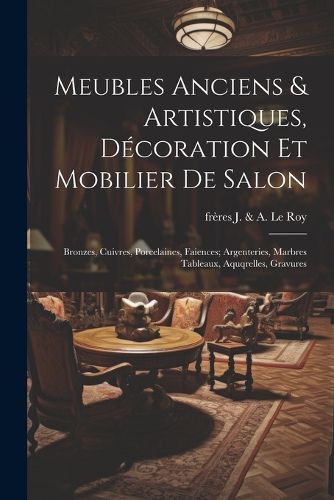 Cover image for Meubles anciens & artistiques, decoration et mobilier de salon; bronzes, cuivres, porcelaines, faiences; argenteries, marbres tableaux, aquqrelles, gravures