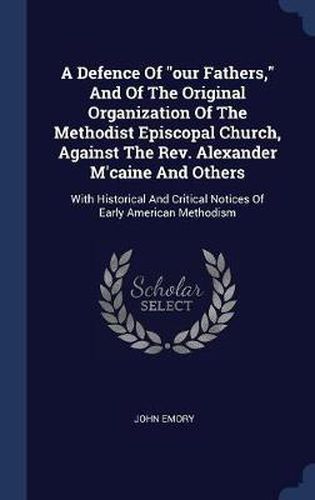 A Defence of Our Fathers, and of the Original Organization of the Methodist Episcopal Church, Against the REV. Alexander M'Caine and Others: With Historical and Critical Notices of Early American Methodism