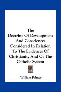 Cover image for The Doctrine of Development and Conscience: Considered in Relation to the Evidences of Christianity and of the Catholic System