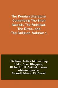 Cover image for The Persian Literature, Comprising The Shah Nameh, The Rubaiyat, The Divan, and The Gulistan, Volume 1