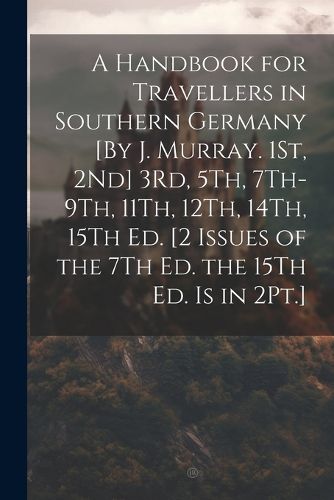 Cover image for A Handbook for Travellers in Southern Germany [By J. Murray. 1St, 2Nd] 3Rd, 5Th, 7Th-9Th, 11Th, 12Th, 14Th, 15Th Ed. [2 Issues of the 7Th Ed. the 15Th Ed. Is in 2Pt.]