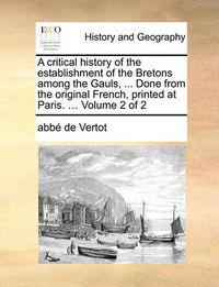 Cover image for A Critical History of the Establishment of the Bretons Among the Gauls, ... Done from the Original French, Printed at Paris. ... Volume 2 of 2