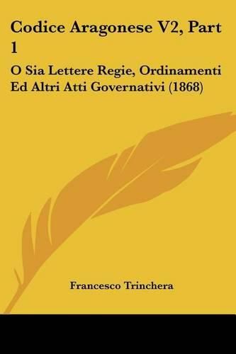 Codice Aragonese V2, Part 1: O Sia Lettere Regie, Ordinamenti Ed Altri Atti Governativi (1868)