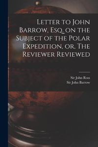 Cover image for Letter to John Barrow, Esq. on the Subject of the Polar Expedition, or, The Reviewer Reviewed [microform]