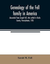 Cover image for Genealogy of the Fell family in America, descended from Joseph Fell, who settled in Bucks County, Pennsylvania, 1705: with some account of the family remaining in England, &c.