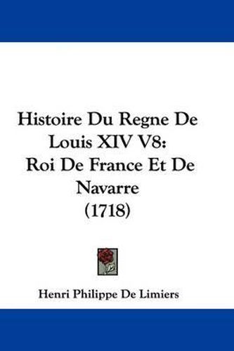 Histoire Du Regne de Louis XIV V8: Roi de France Et de Navarre (1718)