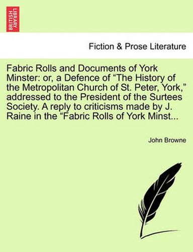 Cover image for Fabric Rolls and Documents of York Minster: Or, a Defence of  The History of the Metropolitan Church of St. Peter, York,  Addressed to the President of the Surtees Society. a Reply to Criticisms Made by J. Raine in the  Fabric Rolls of York Minst...