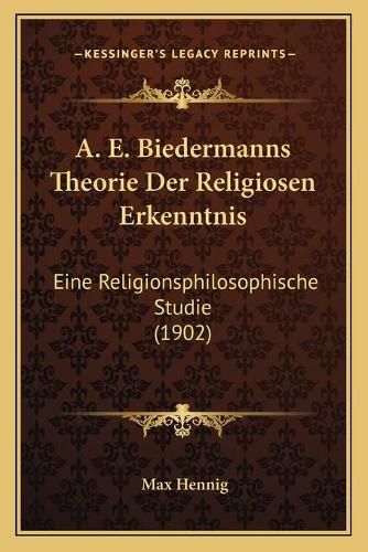 Cover image for A. E. Biedermanns Theorie Der Religiosen Erkenntnis: Eine Religionsphilosophische Studie (1902)