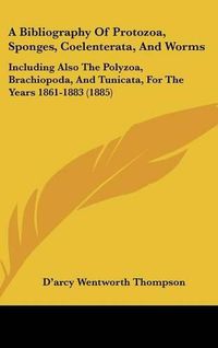 Cover image for A Bibliography of Protozoa, Sponges, Coelenterata, and Worms: Including Also the Polyzoa, Brachiopoda, and Tunicata, for the Years 1861-1883 (1885)