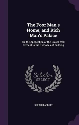 Cover image for The Poor Man's Home, and Rich Man's Palace: Or, the Application of the Gravel Wall Cement to the Purposes of Building