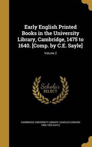 Early English Printed Books in the University Library, Cambridge, 1475 to 1640. [Comp. by C.E. Sayle]; Volume 2