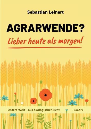 Cover image for Agrarwende? Lieber heute als morgen!: Vom Verlust der Bodenfruchtbarkeit, dem Verdrangen der Bauern, dem Leid sehr vieler Tiere und von einer nachhaltigen Landwirtschaft