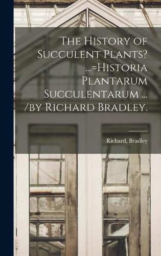 The History of Succulent Plants? ...=Historia Plantarum Succulentarum ... /by Richard Bradley.