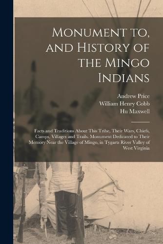 Cover image for Monument to, and History of the Mingo Indians; Facts and Traditions About This Tribe, Their Wars, Chiefs, Camps, Villages and Trails. Monument Dedicated to Their Memory Near the Village of Mingo, in Tygarts River Valley of West Virginia
