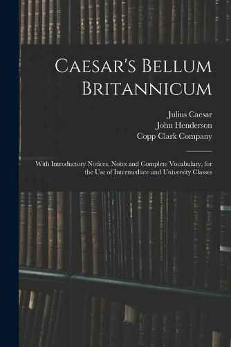 Caesar's Bellum Britannicum: With Introductory Notices, Notes and Complete Vocabulary, for the Use of Intermediate and University Classes