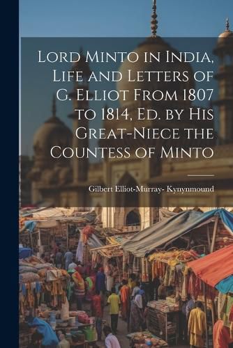 Lord Minto in India, Life and Letters of G. Elliot From 1807 to 1814, Ed. by His Great-Niece the Countess of Minto