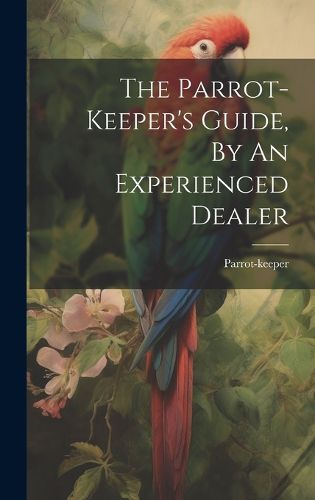 Cover image for The Parrot-keeper's Guide, By An Experienced Dealer