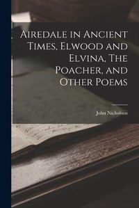 Cover image for Airedale in Ancient Times, Elwood and Elvina, The Poacher, and Other Poems