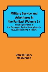 Cover image for Military Service and Adventures in the Far East (Volume 1); Including Sketches of the Campaigns Against the Afghans in 1839, and the Sikhs in 1845-6.