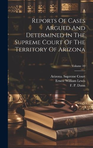 Cover image for Reports Of Cases Argued And Determined In The Supreme Court Of The Territory Of Arizona; Volume 10