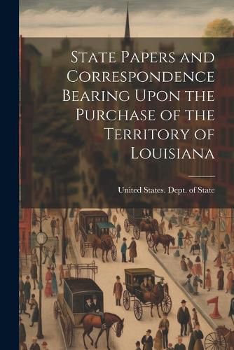 State Papers and Correspondence Bearing Upon the Purchase of the Territory of Louisiana