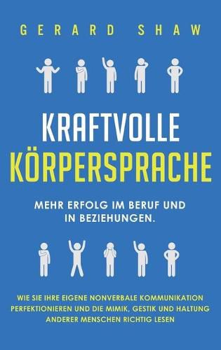 Kraftvolle Koerpersprache: Mehr Erfolg im Beruf und in Beziehungen. Wie Sie Ihre eigene nonverbale Kommunikation perfektionieren und die Mimik, Gestik und Haltung anderer Menschen richtig lesen