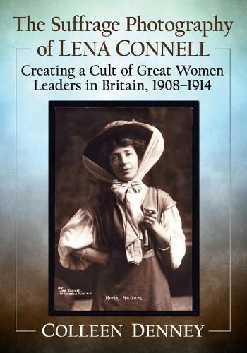 Cover image for The Suffrage Photography of Lena Connell: Creating a Cult of Great Women Leaders in Britain, 1908-1914