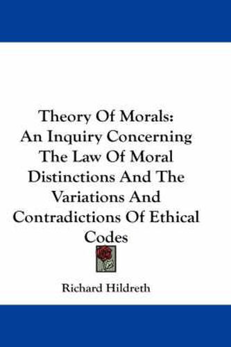 Cover image for Theory Of Morals: An Inquiry Concerning The Law Of Moral Distinctions And The Variations And Contradictions Of Ethical Codes