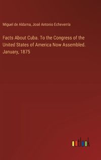 Cover image for Facts About Cuba. To the Congress of the United States of America Now Assembled. January, 1875