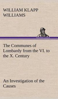 Cover image for The Communes of Lombardy from the VI. to the X. Century An Investigation of the Causes Which Led to the Development Of Municipal Unity Among the Lombard Communes.