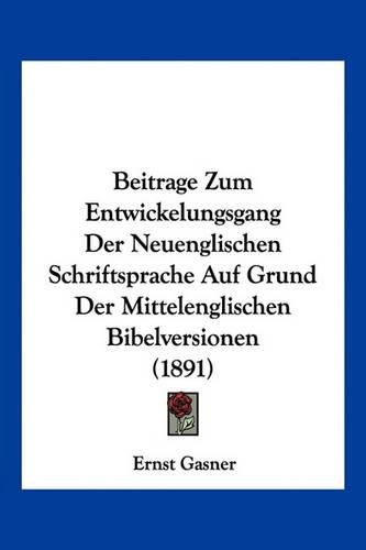 Beitrage Zum Entwickelungsgang Der Neuenglischen Schriftsprache Auf Grund Der Mittelenglischen Bibelversionen (1891)