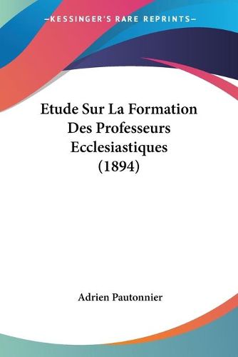 Cover image for Etude Sur La Formation Des Professeurs Ecclesiastiques (1894)