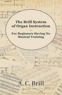 Cover image for The Brill System of Organ Instruction - For Beginners Having No Musical Training - With Registrations for the Hammond Organ, Pipe Organ, and Directions for the Use of the Hammond Solovox