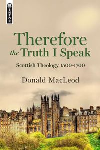 Cover image for Therefore the Truth I Speak: Scottish Theology 1500 - 1700