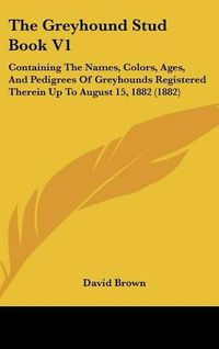 Cover image for The Greyhound Stud Book V1: Containing the Names, Colors, Ages, and Pedigrees of Greyhounds Registered Therein Up to August 15, 1882 (1882)