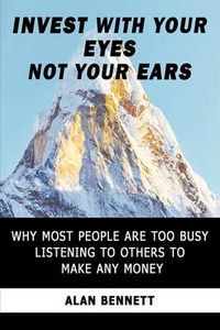 Cover image for Invest with Your Eyes Not Your Ears: Why Most People are Too Busy Listening to Others to Make Any Money