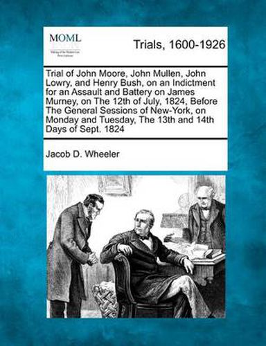 Trial of John Moore, John Mullen, John Lowry, and Henry Bush, on an Indictment for an Assault and Battery on James Murney, on the 12th of July, 1824, Before the General Sessions of New-York, on Monday and Tuesday, the 13th and 14th Days of Sept. 1824