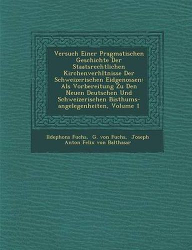 Cover image for Versuch Einer Pragmatischen Geschichte Der Staatsrechtlichen Kirchenverh Ltnisse Der Schweizerischen Eidgenossen: ALS Vorbereitung Zu Den Neuen Deutschen Und Schweizerischen Bisthums-Angelegenheiten, Volume 1