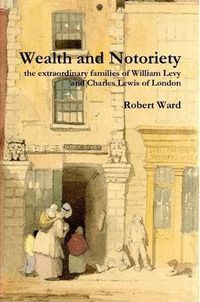 Cover image for Wealth and Notoriety: the Extraordinary Families of William Levy and Charles Lewis of London