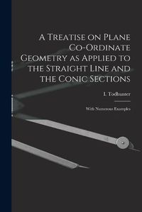 Cover image for A Treatise on Plane Co-ordinate Geometry as Applied to the Straight Line and the Conic Sections: With Numerous Examples