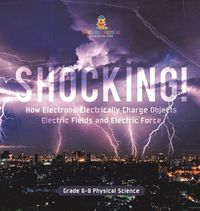 Cover image for Shocking! How Electrons Electrically Charge Objects Electric Fields and Electric Force Grade 6-8 Physical Science