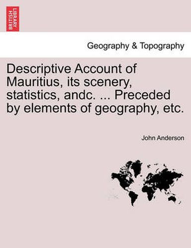 Cover image for Descriptive Account of Mauritius, Its Scenery, Statistics, Andc. ... Preceded by Elements of Geography, Etc.