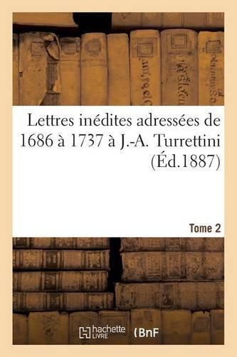 Lettres Inedites Adressees de 1686 A 1737 A J.-A. Turrettini Tome 2