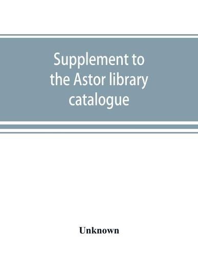 Supplement to the Astor library catalogue: with an alphabetical index of subjects in all the volumes