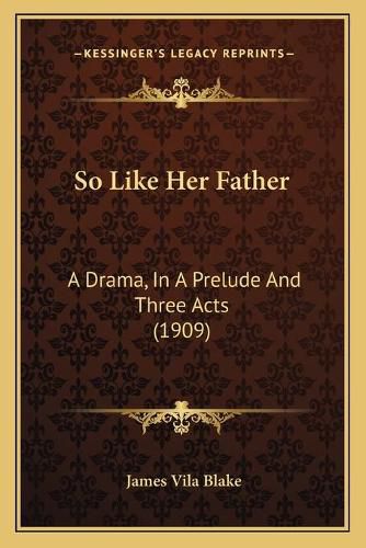 So Like Her Father: A Drama, in a Prelude and Three Acts (1909)