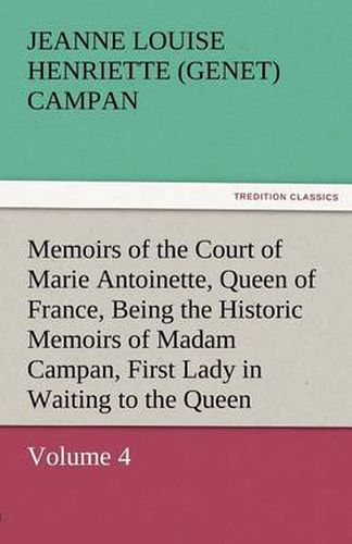 Cover image for Memoirs of the Court of Marie Antoinette, Queen of France, Volume 4 Being the Historic Memoirs of Madam Campan, First Lady in Waiting to the Queen