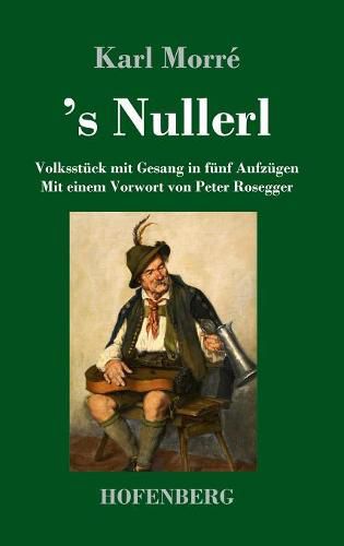 's Nullerl: Volksstuck mit Gesang in funf Aufzugen Mit einem Vorwort von Peter Rosegger